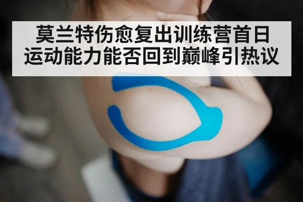 莫兰特伤愈复出训练营首日 运动能力能否回到巅峰引热议