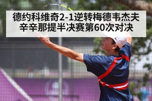 德约科维奇2-1逆转梅德韦杰夫 辛辛那提半决赛第60次对决