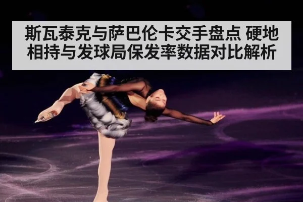 斯瓦泰克与萨巴伦卡交手盘点 硬地相持与发球局保发率数据对比解析(jiuyouhui)