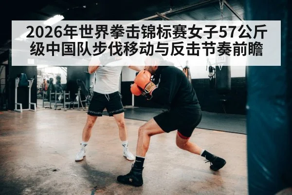 2026年世界拳击锦标赛女子57公斤级中国队步伐移动与反击节奏前瞻 | jiuyouhui