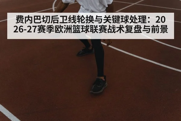 费内巴切后卫线轮换与关键球处理：2026-27赛季欧洲篮球联赛战术复盘与前景