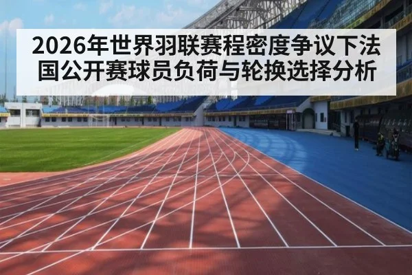 2026年世界羽联赛程密度争议下法国公开赛球员负荷与轮换选择分析